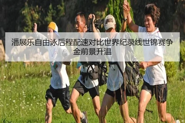 潘展乐自由泳后程配速对比世界纪录线世锦赛争金前景升温